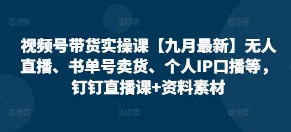 视频号带货实操课【10月最新】无人直播、书单号卖货、个人IP口播等，钉钉直播课+资料素材-网赚联盟