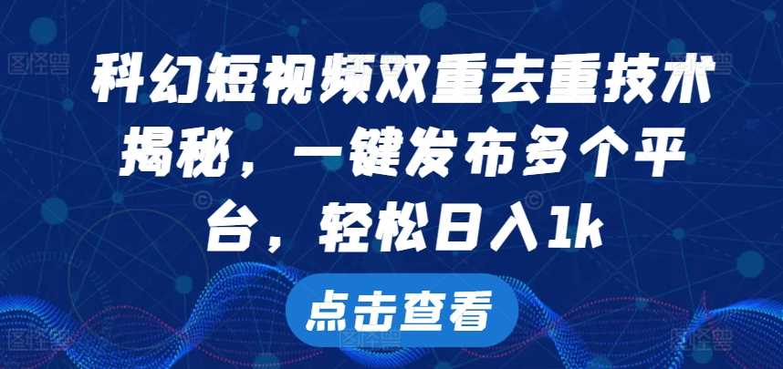 科幻短视频双重去重技术，一键发布多个平台，轻松日入1k【揭秘】-网赚联盟