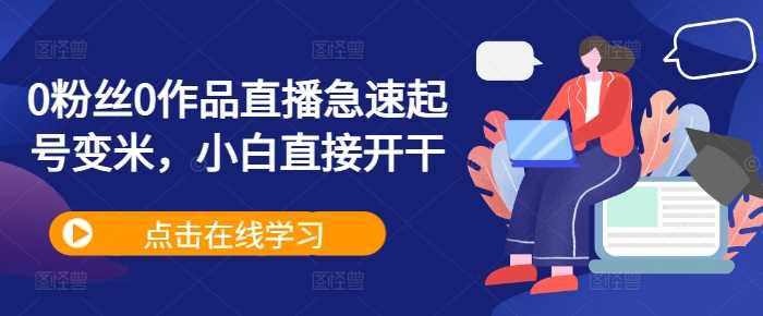 0粉丝0作品直播急速起号变米，小白直接开干-网赚联盟