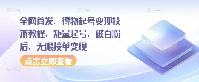 全网首发，得物起号变现技术教程，矩量起号，破百粉后，无限接单变现-网赚联盟