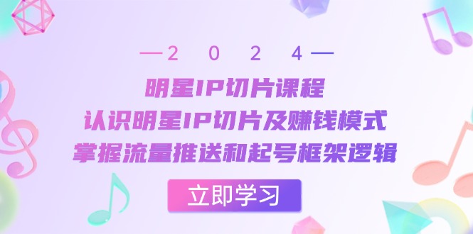明星IP切片课程：认识明星IP切片及赚钱模式，掌握流量推送和起号框架逻辑-网赚联盟