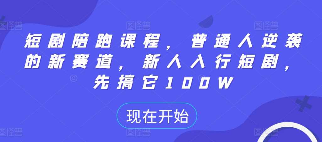 短剧陪跑课程，普通人逆袭的新赛道，新人入行短剧，先搞它100W-网赚联盟