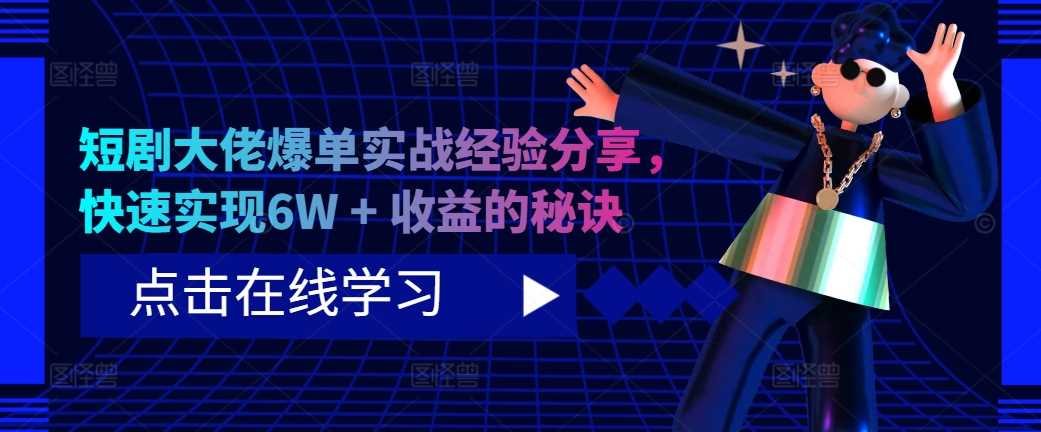 短剧大佬爆单实战经验分享，快速实现6W + 收益的秘诀-网赚联盟