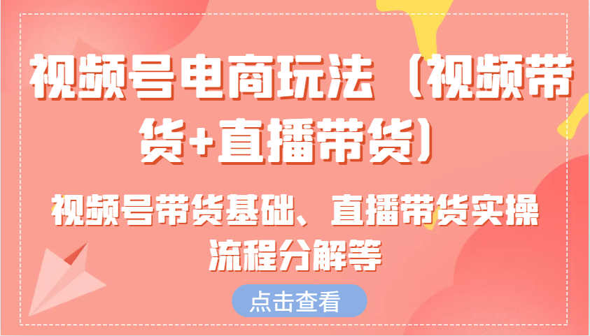 视频号电商玩法（视频带货+直播带货）含视频号带货基础、直播带货实操流程分解等-网赚联盟