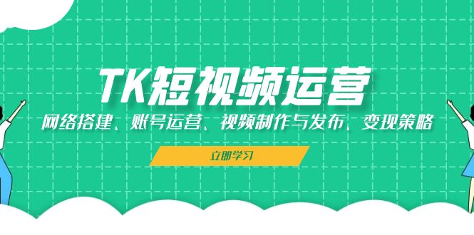 TK短视频运营：网络搭建、账号运营、视频制作与发布、变现策略-网赚联盟