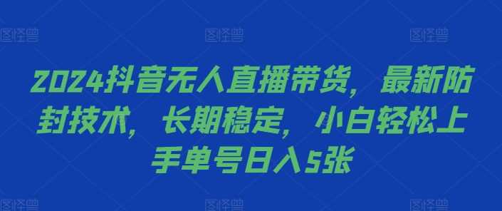 2024抖音无人直播带货，最新防封技术，长期稳定，小白轻松上手单号日入5张【揭秘】-网赚联盟