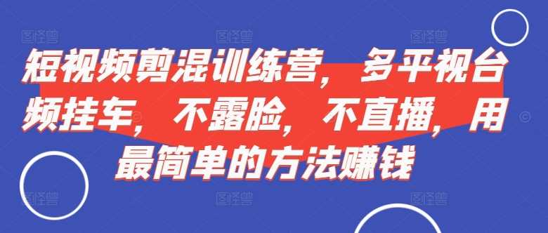 短视频‮剪混‬训练营，多平‮视台‬频挂车，不露脸，不直播，用最简单的方法赚钱-网赚联盟