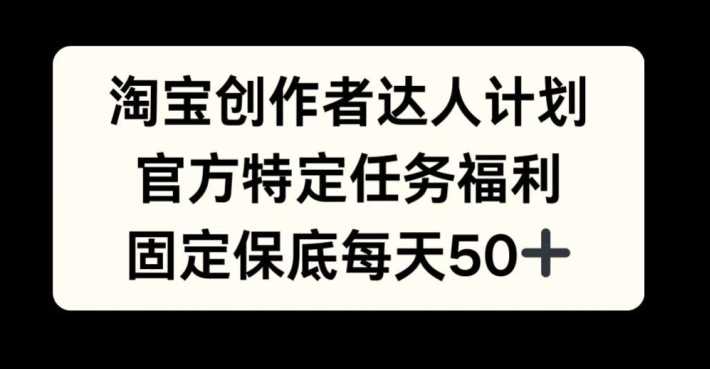 淘宝创作者达人计划，官方特定任务福利，固定保底每天50+【揭秘】-网赚联盟