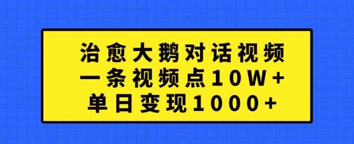 治愈大鹅对话视频，一条视频点赞 10W+，单日变现1k+【揭秘】-网赚联盟