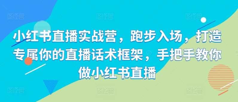 小红书直播实战营，跑步入场，打造专属你的直播话术框架，手把手教你做小红书直播-网赚联盟
