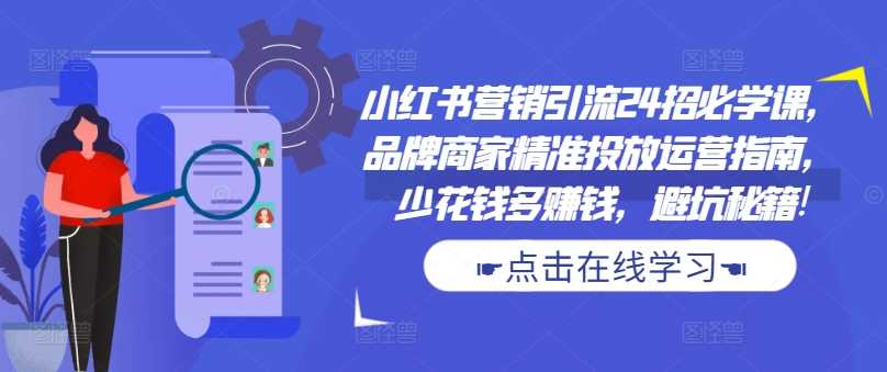 小红书营销引流24招必学课，品牌商家精准投放运营指南，少花钱多赚钱，避坑秘籍!-网赚联盟