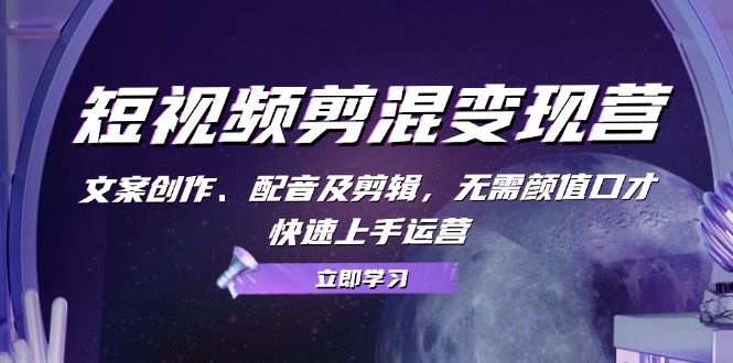 短视频剪混变现营：文案创作、配音及剪辑，无需颜值口才，快速上手运营-网赚联盟