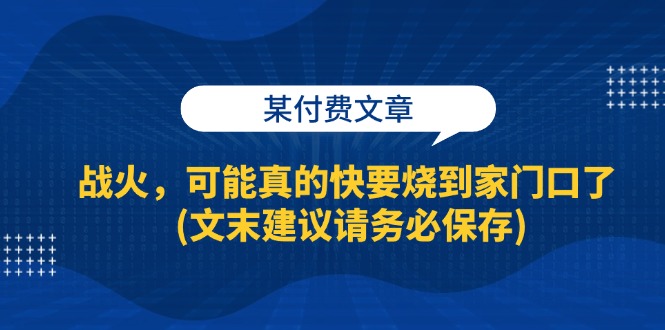 （13008期）某付费文章：战火，可能真的快要烧到家门口了 (文末建议请务必保存)-网赚联盟