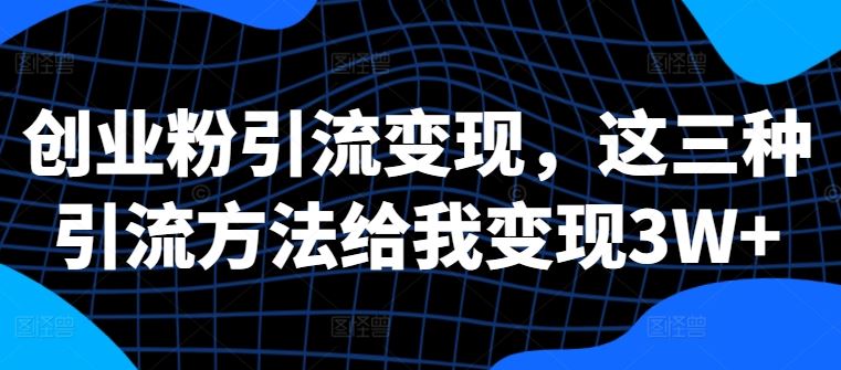 创业粉引流变现，这三种引流方法给我变现3W+【揭秘】-网赚联盟