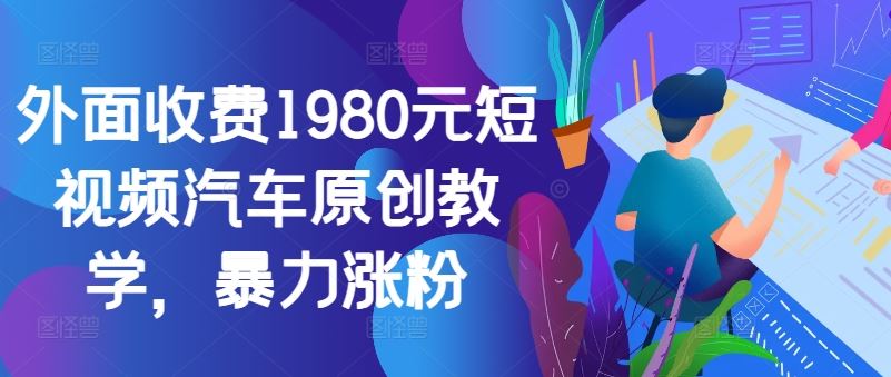 外面收费1980元短视频汽车原创教学，暴力涨粉-网赚联盟