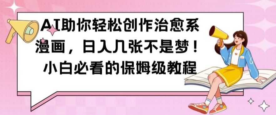 AI助你轻松创作治愈系漫画，日入几张不是梦，小白必看的保姆级教程【揭秘】-网赚联盟