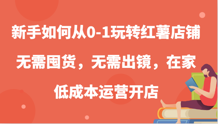 新手如何从0-1玩转红薯店铺，无需囤货，无需出镜，在家低成本运营开店-网赚联盟