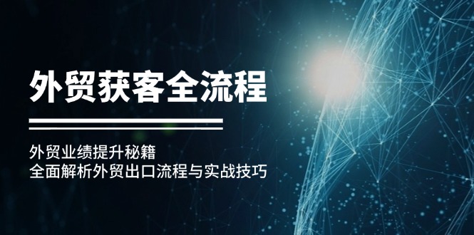 （12982期）外贸获客全流程：外贸业绩提升秘籍：全面解析外贸出口流程与实战技巧-网赚联盟