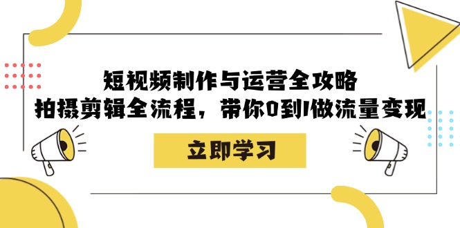 （12986期）短视频制作与运营全攻略：拍摄剪辑全流程，带你0到1做流量变现-网赚联盟
