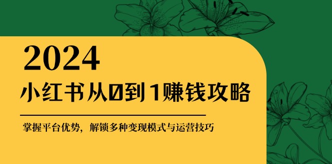 小红书从0到1赚钱攻略：掌握平台优势，解锁多种变现赚钱模式与运营技巧-网赚联盟