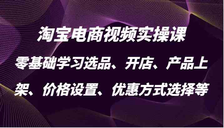 淘宝电商视频实操课，零基础学习选品、开店、产品上架、价格设置、优惠方式选择等-网赚联盟