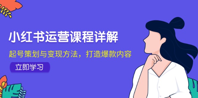 小红书运营课程详解：起号策划与变现方法，打造爆款内容-网赚联盟