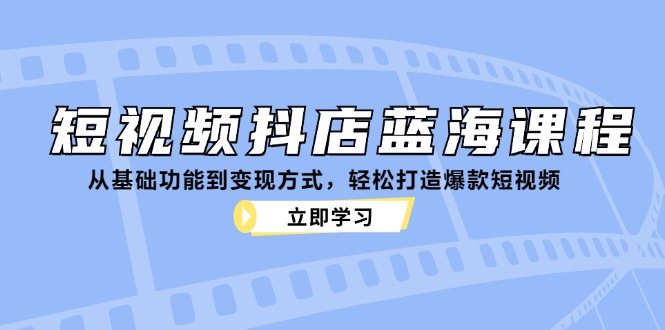 短视频抖店蓝海课程：从基础功能到变现方式，轻松打造爆款短视频-网赚联盟