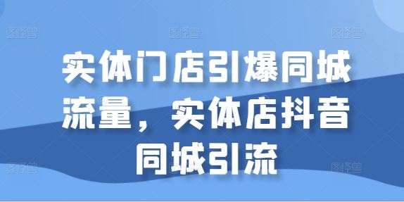 实体门店引爆同城流量，实体店抖音同城引流-网赚联盟