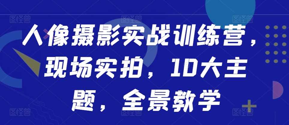 人像摄影实战训练营，现场实拍，10大主题，全景教学-网赚联盟