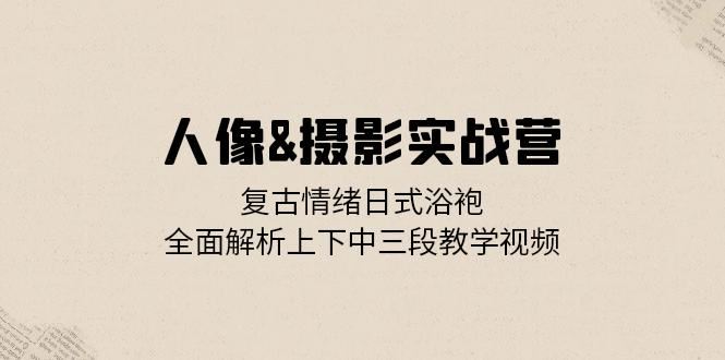 （13095期）人像&摄影实战营：复古情绪日式浴袍，全面解析上下中三段教学视频-网赚联盟