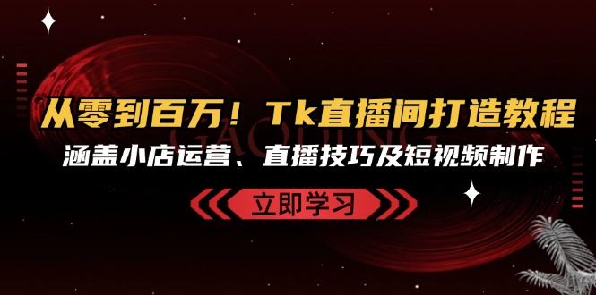 （13098期）从零到百万！Tk直播间打造教程，涵盖小店运营、直播技巧及短视频制作-网赚联盟