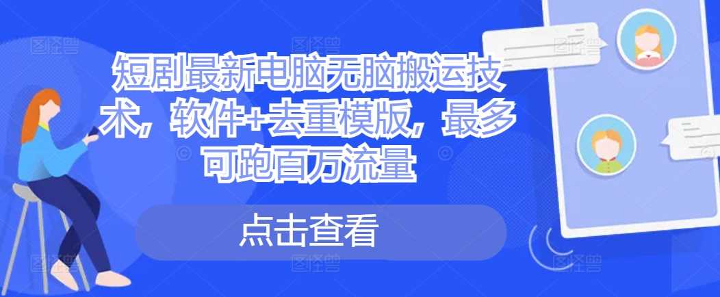 短剧最新电脑无脑搬运技术，软件+去重模版，最多可跑百万流量-网赚联盟