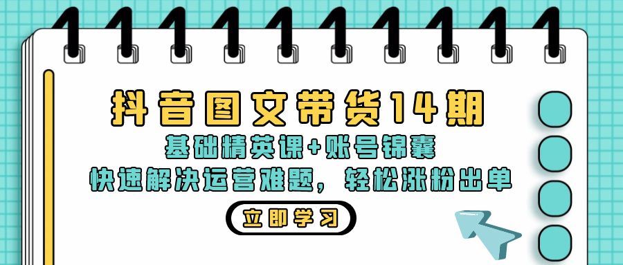 （13107期）抖音 图文带货14期：基础精英课+账号锦囊，快速解决运营难题 轻松涨粉出单-网赚联盟