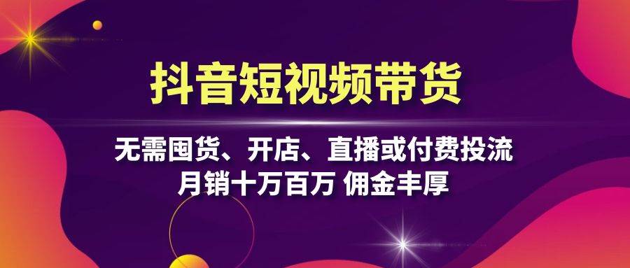 （13111期）抖音短视频带货：无需囤货、开店、直播或付费投流，月销十万百万 佣金丰厚-网赚联盟