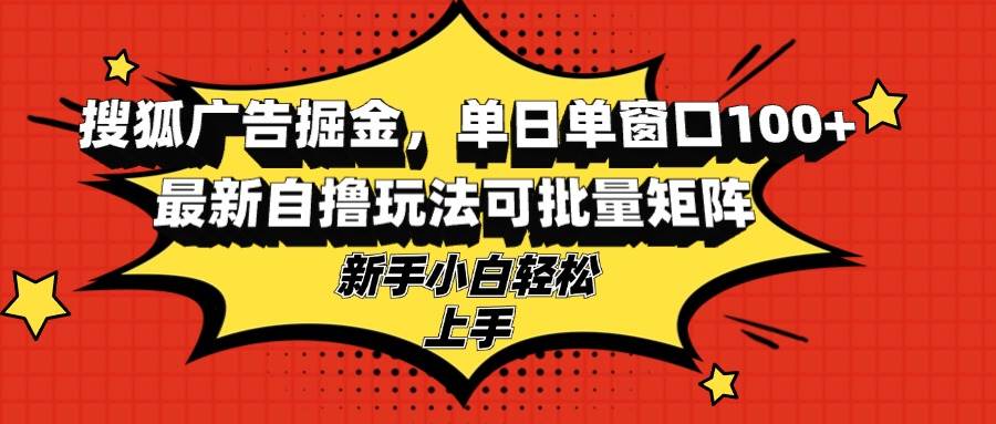 （13116期）搜狐广告掘金，单日单窗口100+，最新自撸玩法可批量矩阵，适合新手小白-网赚联盟