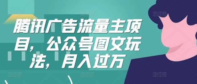 腾讯广告流量主项目，公众号图文玩法，月入过万-网赚联盟