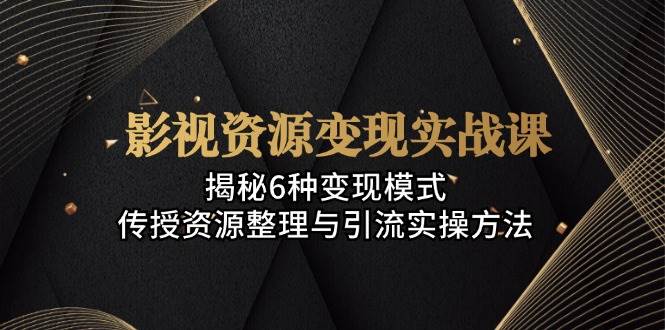 （13140期）影视资源变现实战课：揭秘6种变现模式，传授资源整理与引流实操方法-网赚联盟