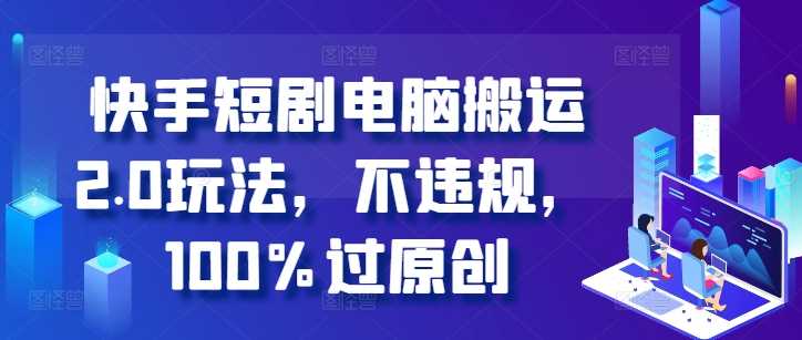 快手短剧电脑搬运2.0玩法，不违规，100%过原创-网赚联盟