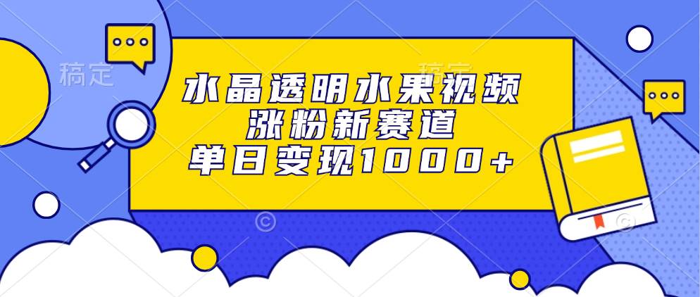 （13163期）水晶透明水果视频，涨粉新赛道，单日变现1000+-网赚联盟