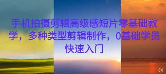 手机拍摄剪辑高级感短片零基础教学，多种类型剪辑制作，0基础学员快速入门-网赚联盟