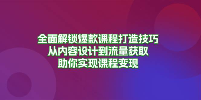 （13176期）全面解锁爆款课程打造技巧，从内容设计到流量获取，助你实现课程变现-网赚联盟
