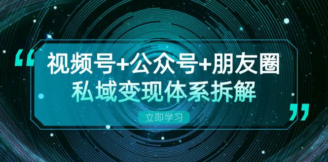 视频号+公众号+朋友圈私域变现体系拆解，全体平台流量枯竭下的应对策略-网赚联盟