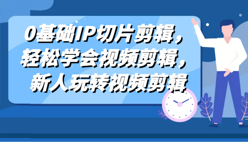 0基础IP切片剪辑，轻松学会视频剪辑，新人玩转视频剪辑-网赚联盟