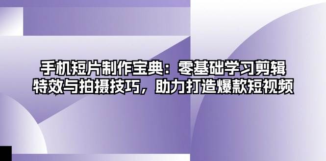 手机短片制作宝典：零基础学习剪辑、特效与拍摄技巧，助力打造爆款短视频-网赚联盟
