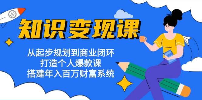 知识变现课：从起步规划到商业闭环 打造个人爆款课 搭建年入百万财富系统-网赚联盟