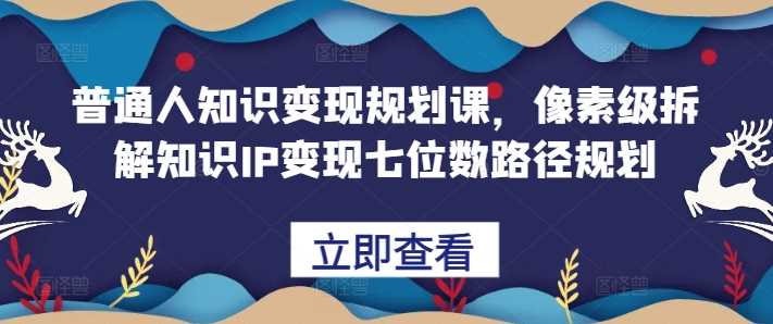 普通人知识变现规划课，像素级拆解知识IP变现七位数路径规划-网赚联盟