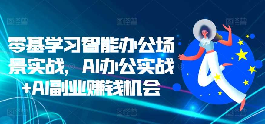 零基学习智能办公场景实战，AI办公实战+AI副业赚钱机会-网赚联盟