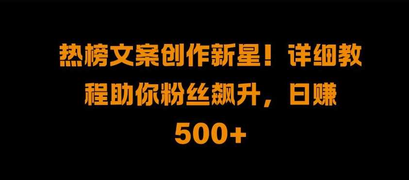 热榜文案创作新星!详细教程助你粉丝飙升，日入500+【揭秘】-网赚联盟