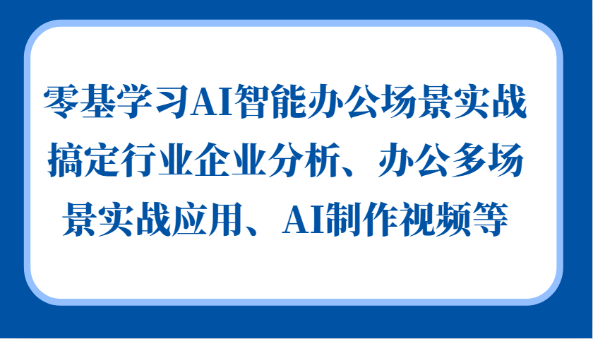 零基学习AI智能办公场景实战，搞定行业企业分析、办公多场景实战应用、AI制作视频等-网赚联盟