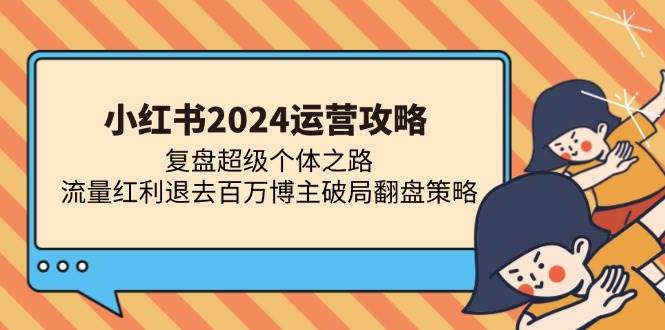 （13194期）小红书2024运营攻略：复盘超级个体之路 流量红利退去百万博主破局翻盘-网赚联盟